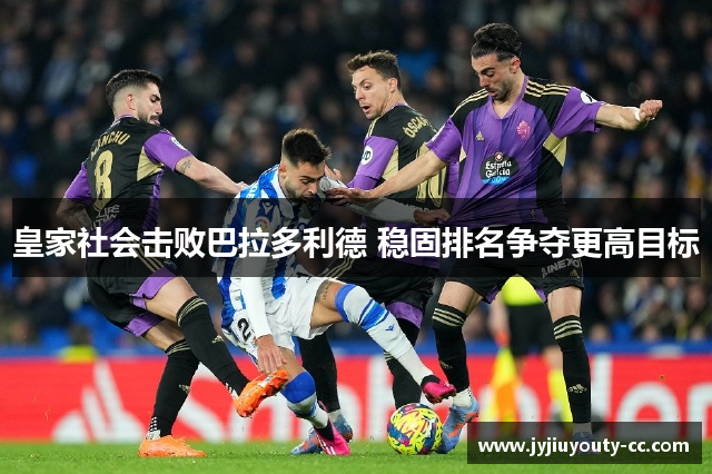 皇家社会击败巴拉多利德 稳固排名争夺更高目标