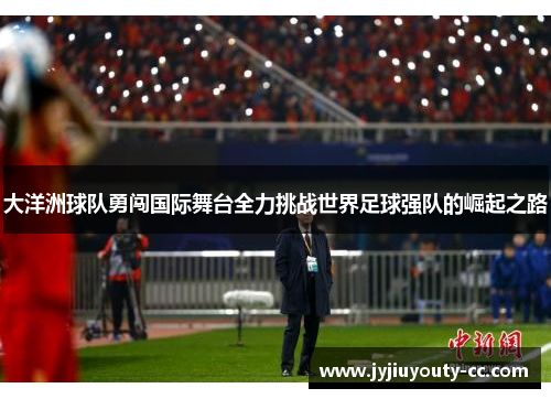 大洋洲球队勇闯国际舞台全力挑战世界足球强队的崛起之路