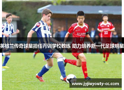 英格兰传奇球星担任青训学校教练 助力培养新一代足球明星