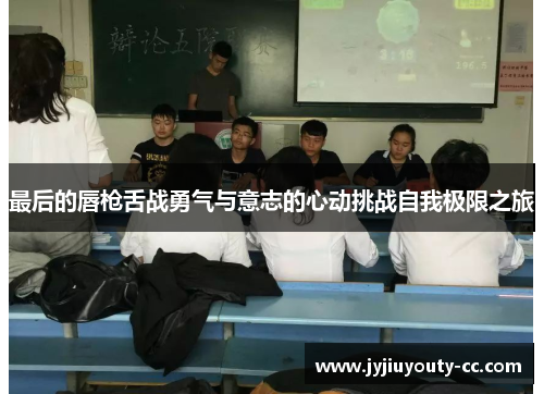 最后的唇枪舌战勇气与意志的心动挑战自我极限之旅