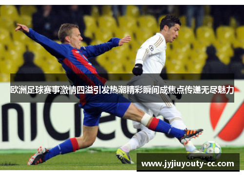 欧洲足球赛事激情四溢引发热潮精彩瞬间成焦点传递无尽魅力