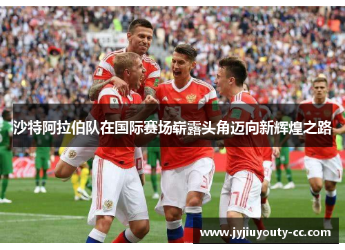 沙特阿拉伯队在国际赛场崭露头角迈向新辉煌之路