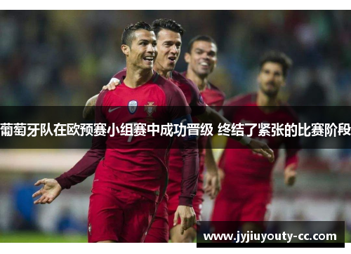 葡萄牙队在欧预赛小组赛中成功晋级 终结了紧张的比赛阶段
