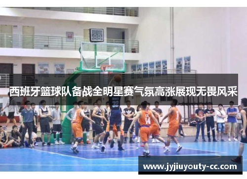 西班牙篮球队备战全明星赛气氛高涨展现无畏风采