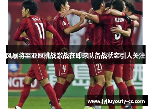 风暴将至亚冠挑战激战在即球队备战状态引人关注