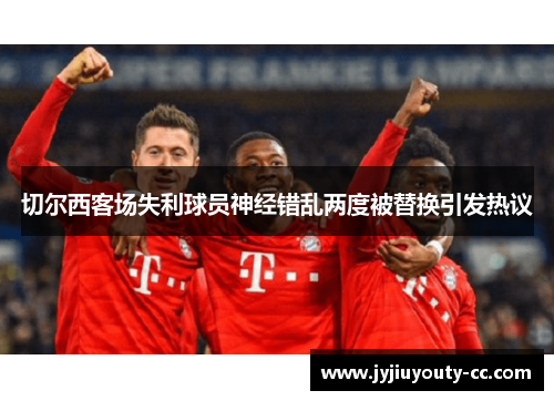 切尔西客场失利球员神经错乱两度被替换引发热议