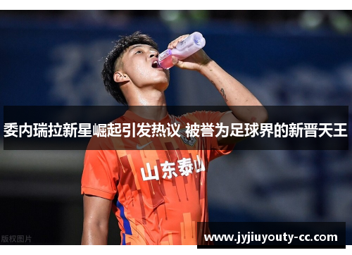 委内瑞拉新星崛起引发热议 被誉为足球界的新晋天王