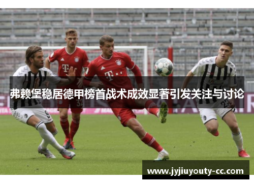 弗赖堡稳居德甲榜首战术成效显著引发关注与讨论
