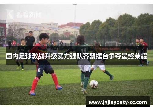国内足球激战升级实力强队齐聚擂台争夺最终荣耀