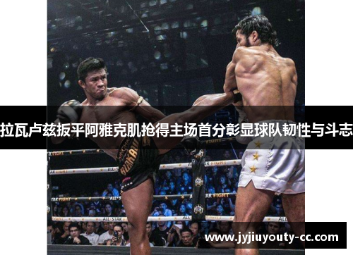 拉瓦卢兹扳平阿雅克肌抢得主场首分彰显球队韧性与斗志