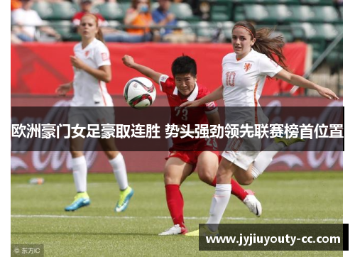 欧洲豪门女足豪取连胜 势头强劲领先联赛榜首位置