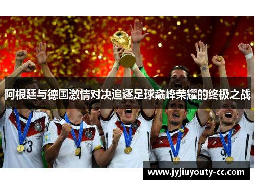 阿根廷与德国激情对决追逐足球巅峰荣耀的终极之战