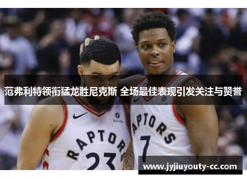 范弗利特领衔猛龙胜尼克斯 全场最佳表现引发关注与赞誉