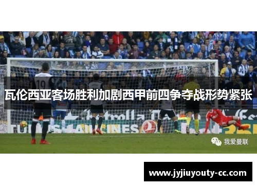 瓦伦西亚客场胜利加剧西甲前四争夺战形势紧张