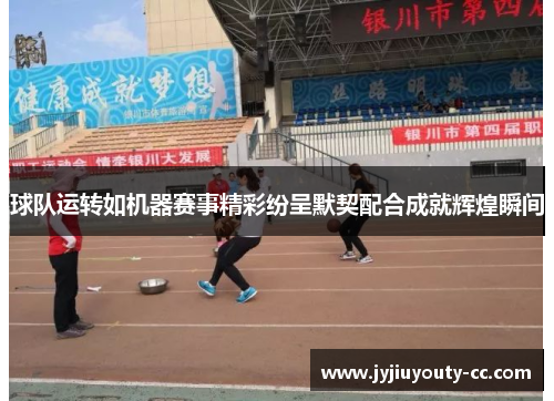 球队运转如机器赛事精彩纷呈默契配合成就辉煌瞬间