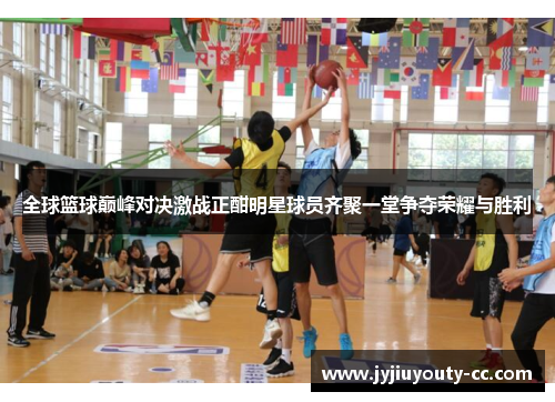 全球篮球巅峰对决激战正酣明星球员齐聚一堂争夺荣耀与胜利