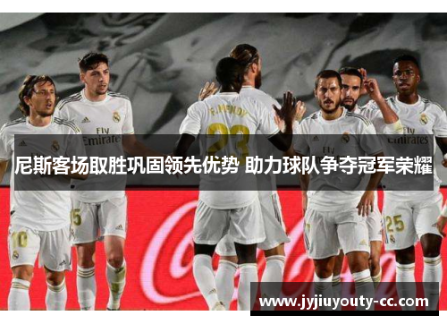 尼斯客场取胜巩固领先优势 助力球队争夺冠军荣耀