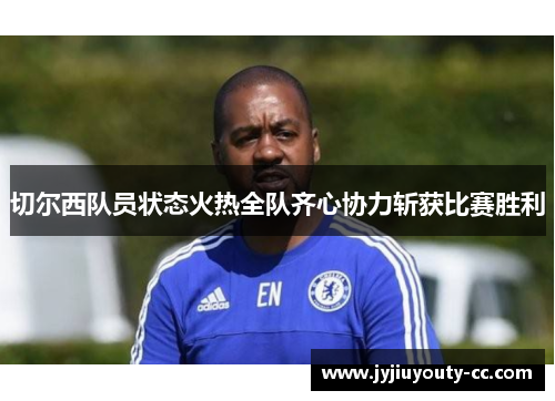 切尔西队员状态火热全队齐心协力斩获比赛胜利