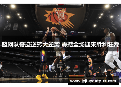篮网队奇迹逆转大逆袭 震撼全场迎来胜利狂潮