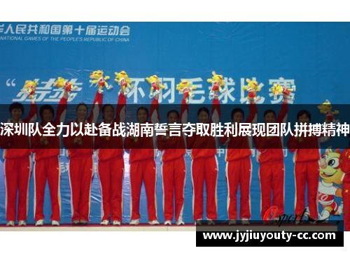 深圳队全力以赴备战湖南誓言夺取胜利展现团队拼搏精神