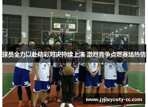 球员全力以赴精彩对决持续上演 激烈竞争点燃赛场热情