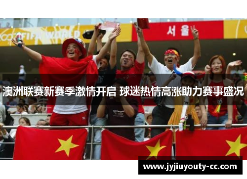 澳洲联赛新赛季激情开启 球迷热情高涨助力赛事盛况