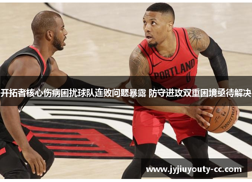 开拓者核心伤病困扰球队连败问题暴露 防守进攻双重困境亟待解决