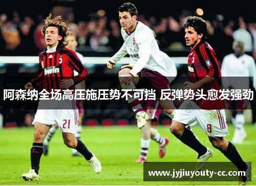 阿森纳全场高压施压势不可挡 反弹势头愈发强劲