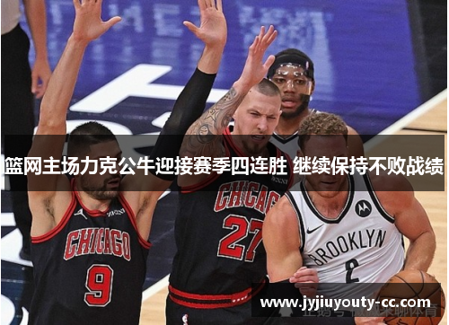 篮网主场力克公牛迎接赛季四连胜 继续保持不败战绩