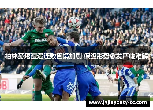 柏林赫塔遭遇连败困境加剧 保级形势愈发严峻难解