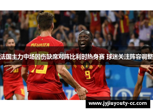 法国主力中场因伤缺席对阵比利时热身赛 球迷关注阵容调整
