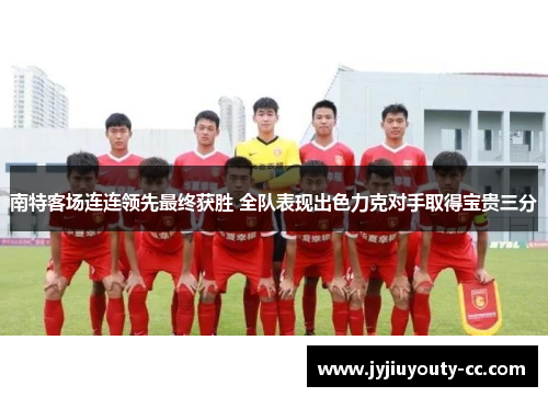 南特客场连连领先最终获胜 全队表现出色力克对手取得宝贵三分