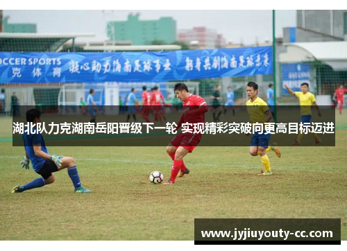 湖北队力克湖南岳阳晋级下一轮 实现精彩突破向更高目标迈进
