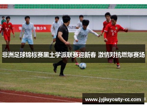 非洲足球锦标赛黑土学派联赛迎新春 激情对抗燃爆赛场