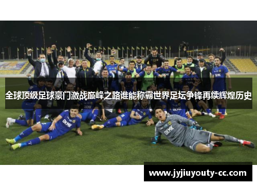 全球顶级足球豪门激战巅峰之路谁能称霸世界足坛争锋再续辉煌历史