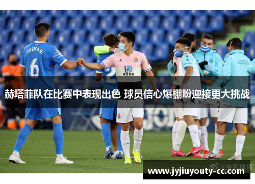 赫塔菲队在比赛中表现出色 球员信心爆棚盼迎接更大挑战