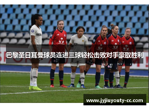 巴黎圣日耳曼球员连进三球轻松击败对手豪取胜利